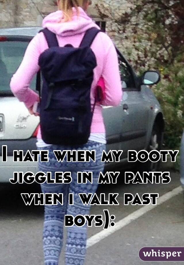 I hate when my booty jiggles in my pants when i walk past boys):