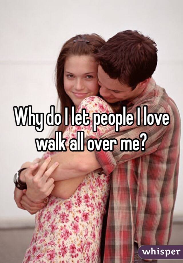 Why do I let people I love walk all over me?
