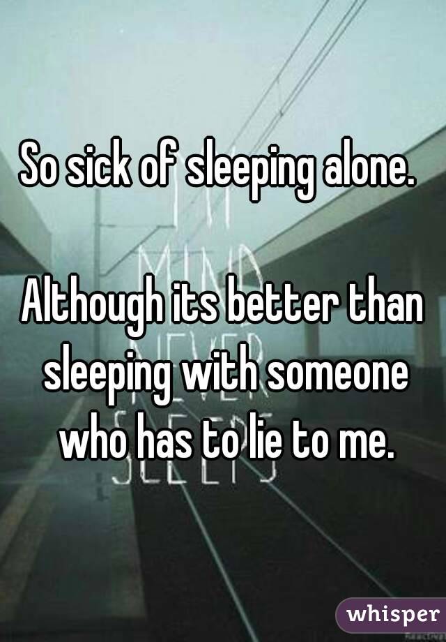 So sick of sleeping alone. 

Although its better than sleeping with someone who has to lie to me.