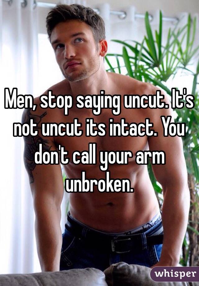 Men, stop saying uncut. It's not uncut its intact. You don't call your arm unbroken. 