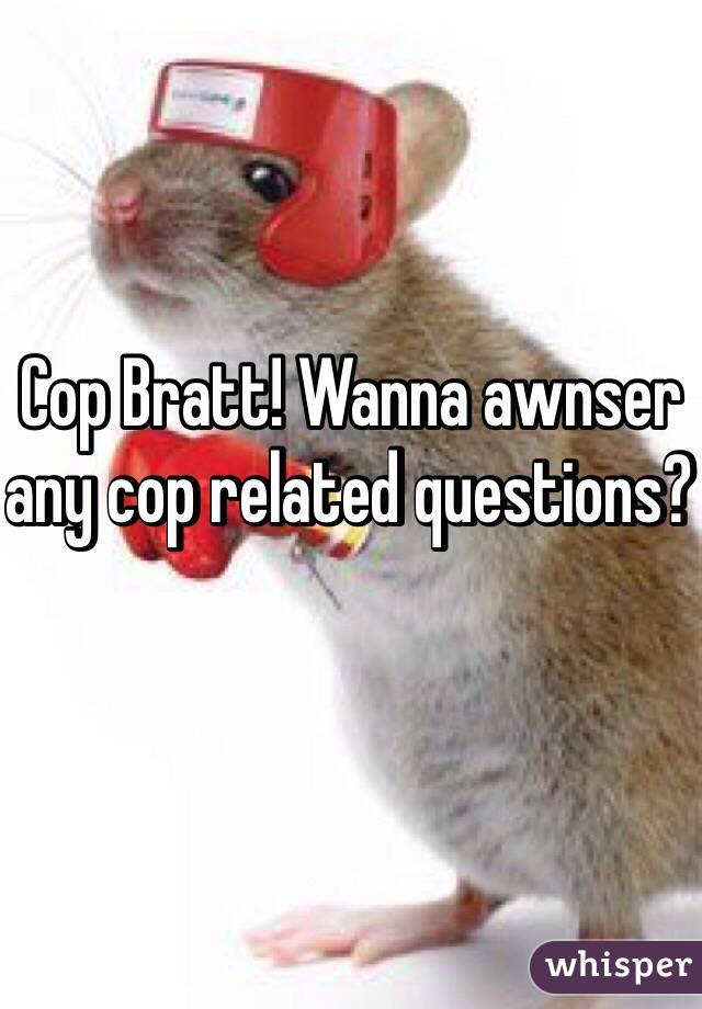 Cop Bratt! Wanna awnser any cop related questions? 