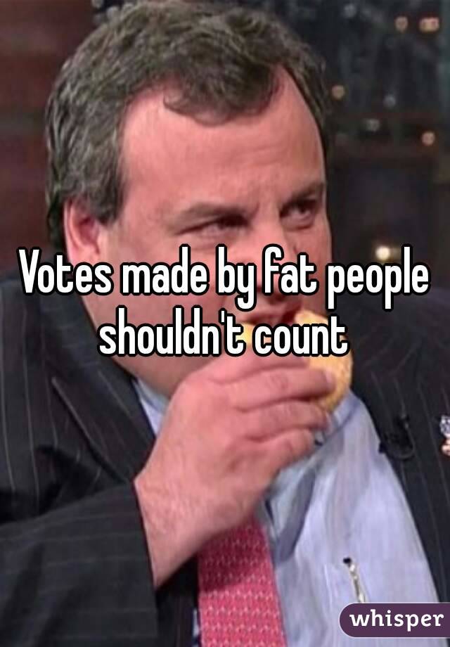 Votes made by fat people shouldn't count 