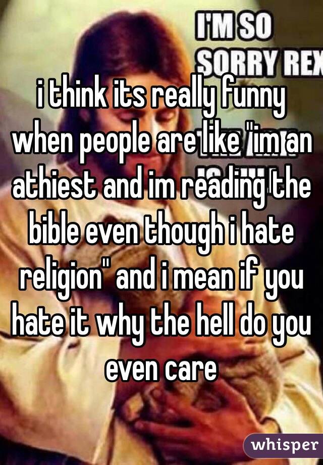 i think its really funny when people are like "im an athiest and im reading the bible even though i hate religion" and i mean if you hate it why the hell do you even care