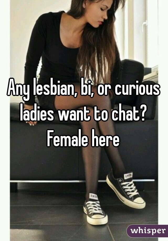Any lesbian, bi, or curious ladies want to chat? 
Female here