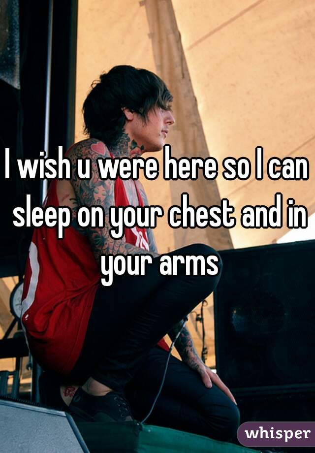 I wish u were here so I can sleep on your chest and in your arms