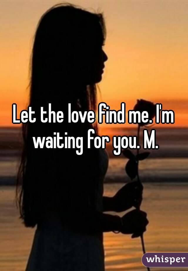 Let the love find me. I'm waiting for you. M.