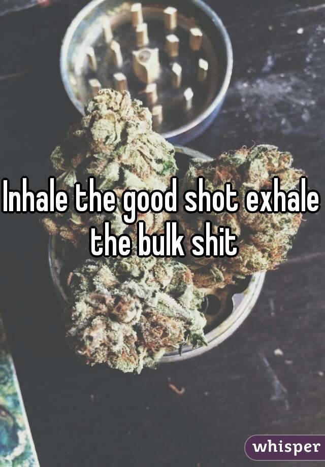 Inhale the good shot exhale the bulk shit
