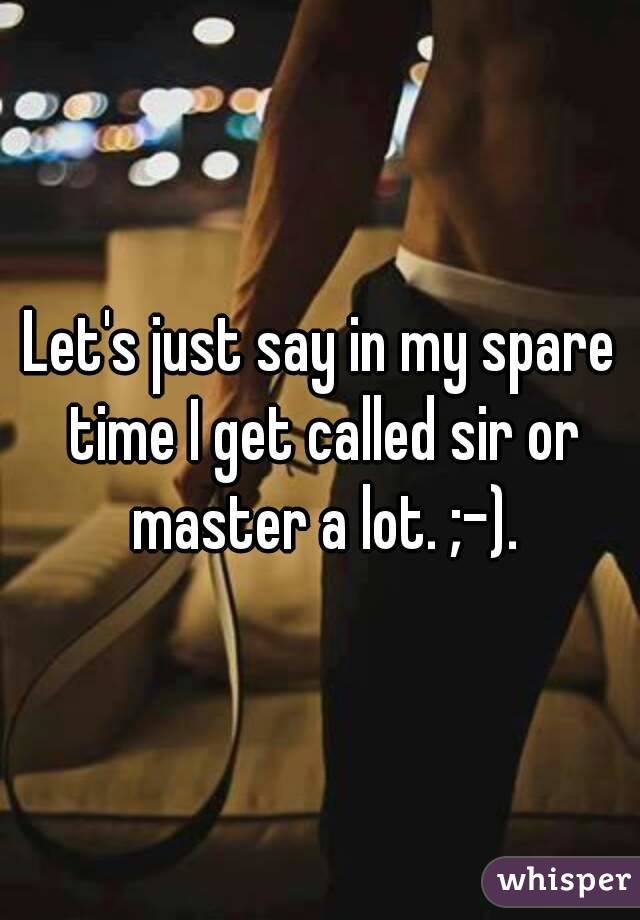 Let's just say in my spare time I get called sir or master a lot. ;-).