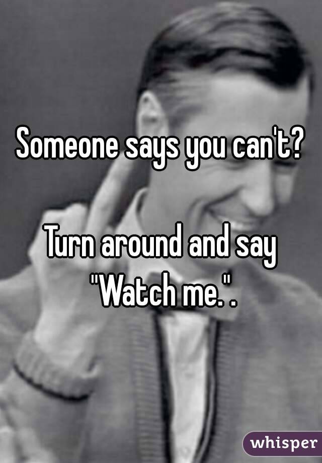 Someone says you can't?

Turn around and say "Watch me.".