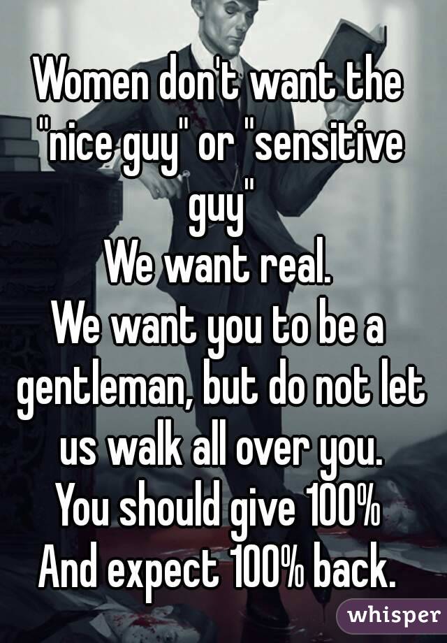 Women don't want the "nice guy" or "sensitive guy"
We want real.
We want you to be a gentleman, but do not let us walk all over you.
You should give 100%
And expect 100% back.