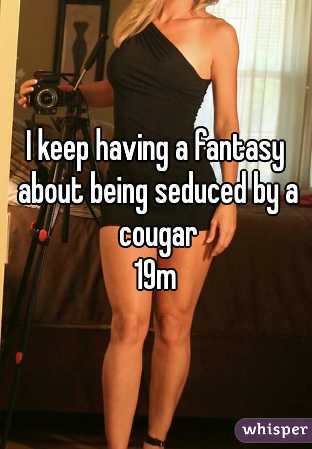 I keep having a fantasy about being seduced by a cougar
19m