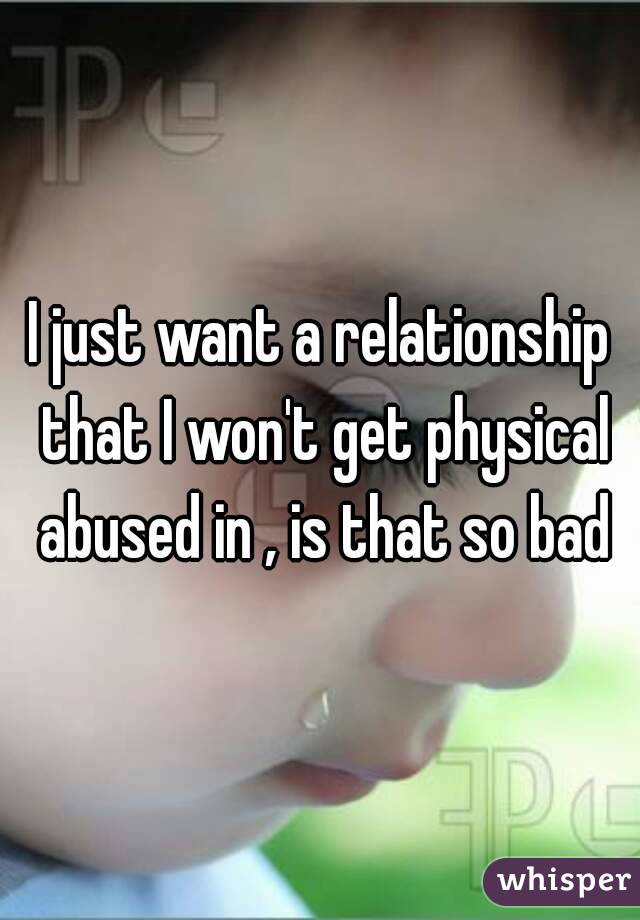 I just want a relationship that I won't get physical abused in , is that so bad