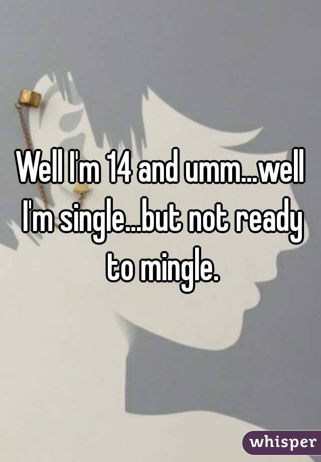 Well I'm 14 and umm...well I'm single...but not ready to mingle.