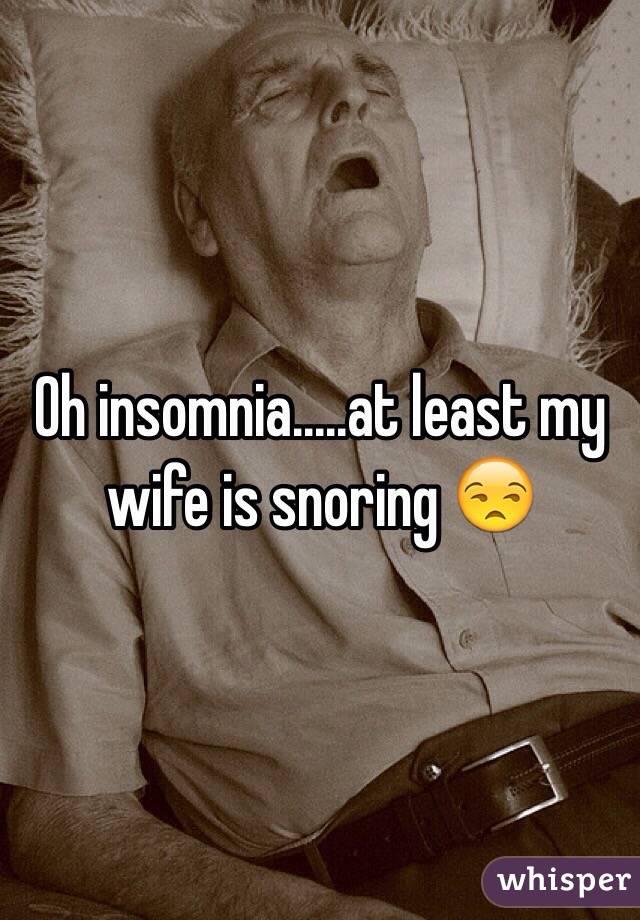 Oh insomnia.....at least my wife is snoring 😒