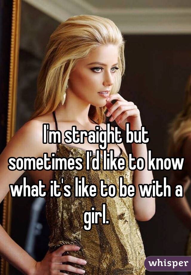 I'm straight but sometimes I'd like to know what it's like to be with a girl. 