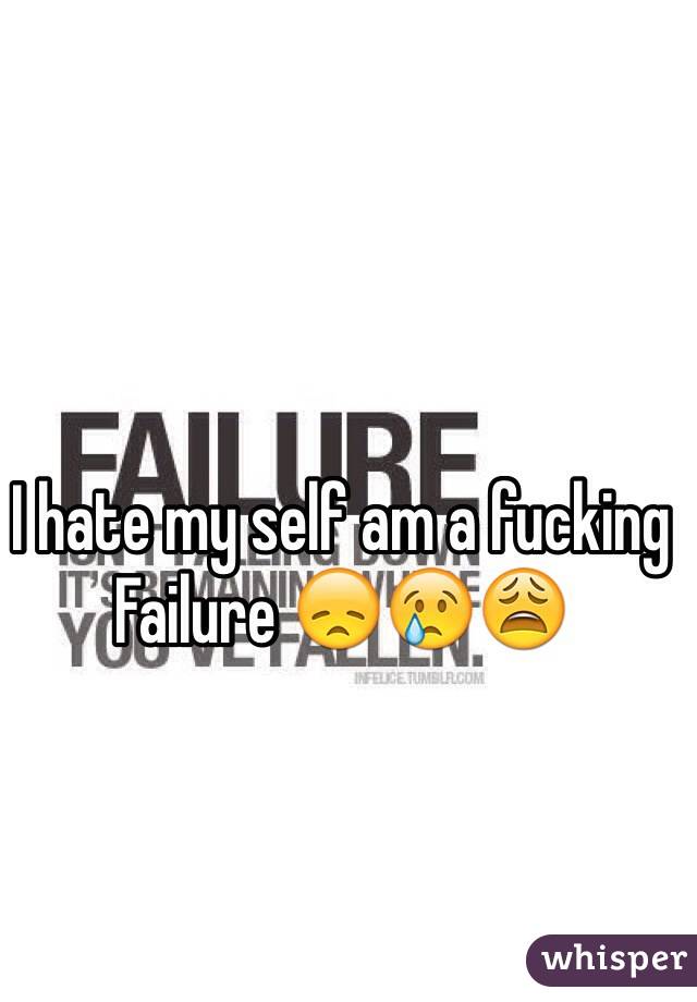 I hate my self am a fucking Failure 😞😢😩