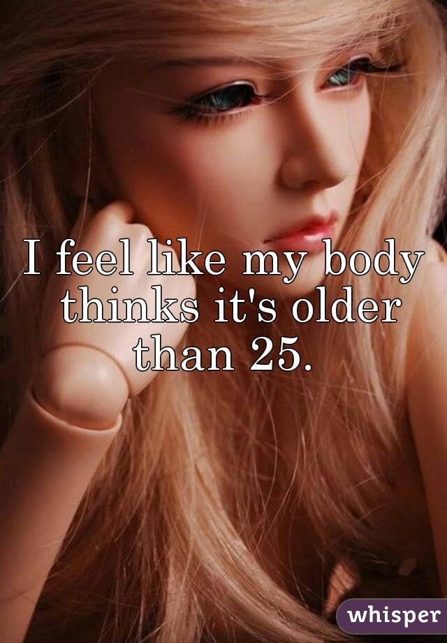 I feel like my body thinks it's older than 25. 