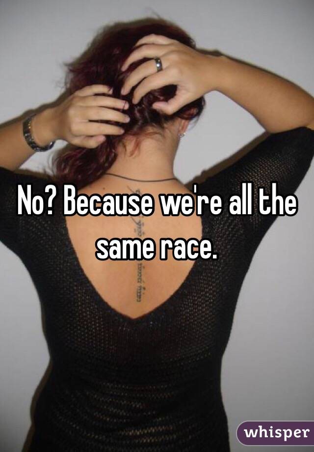 No? Because we're all the same race.