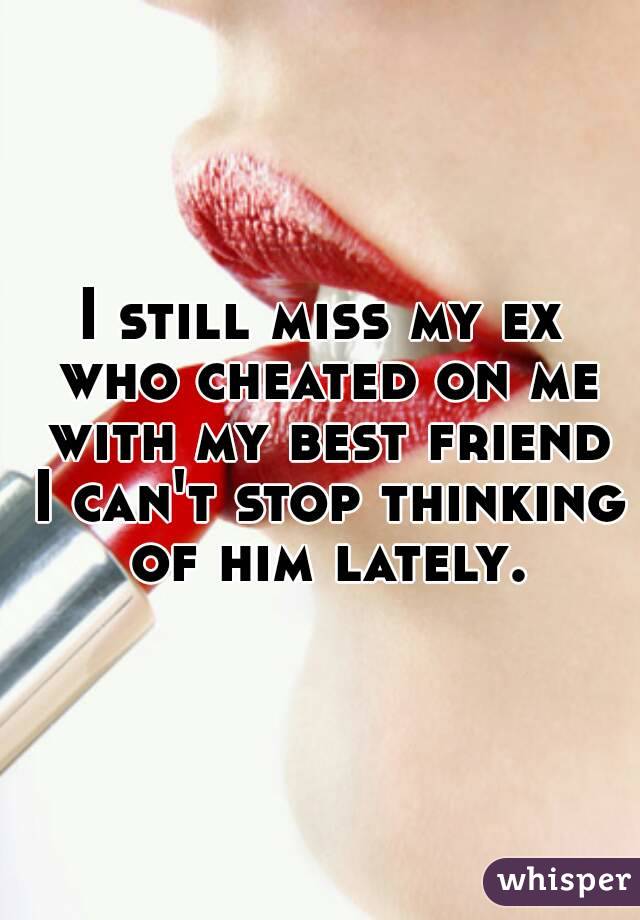 I still miss my ex who cheated on me with my best friend I can't stop thinking of him lately.