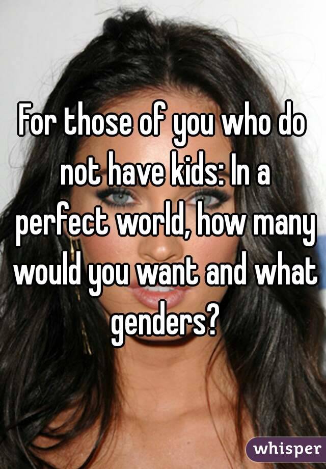For those of you who do not have kids: In a perfect world, how many would you want and what genders?