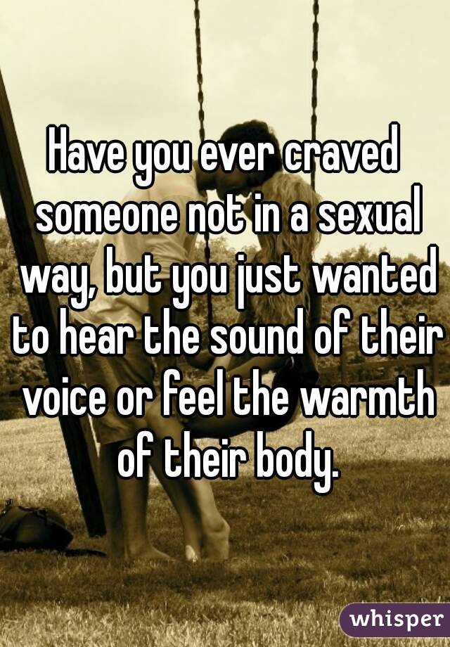 Have you ever craved someone not in a sexual way, but you just wanted to hear the sound of their voice or feel the warmth of their body.