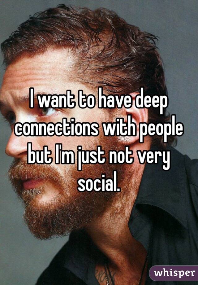 I want to have deep connections with people but I'm just not very social. 