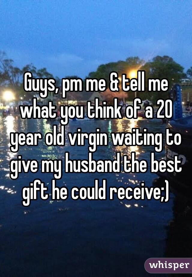 Guys, pm me & tell me what you think of a 20 year old virgin waiting to give my husband the best gift he could receive;) 