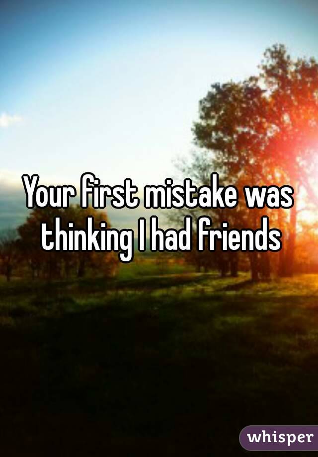 Your first mistake was thinking I had friends