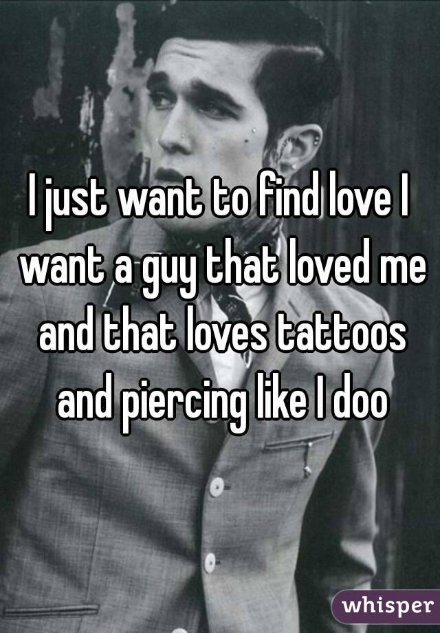 I just want to find love I want a guy that loved me and that loves tattoos and piercing like I doo