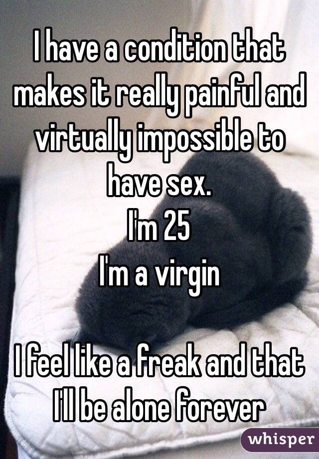 I have a condition that makes it really painful and virtually impossible to have sex. 
I'm 25
I'm a virgin

I feel like a freak and that I'll be alone forever