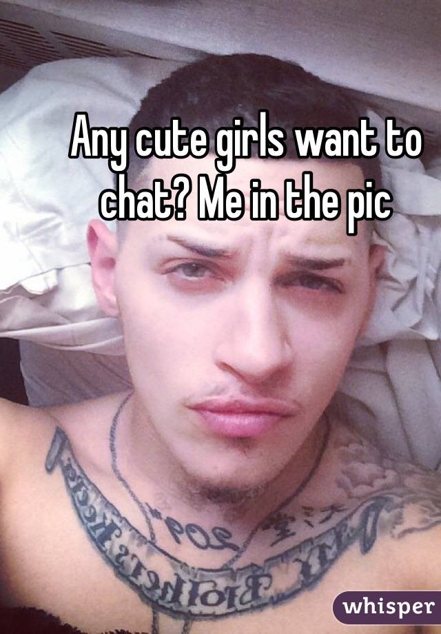 Any cute girls want to chat? Me in the pic 