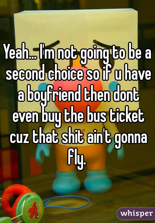 Yeah... I'm not going to be a second choice so if u have a boyfriend then dont even buy the bus ticket cuz that shit ain't gonna fly. 