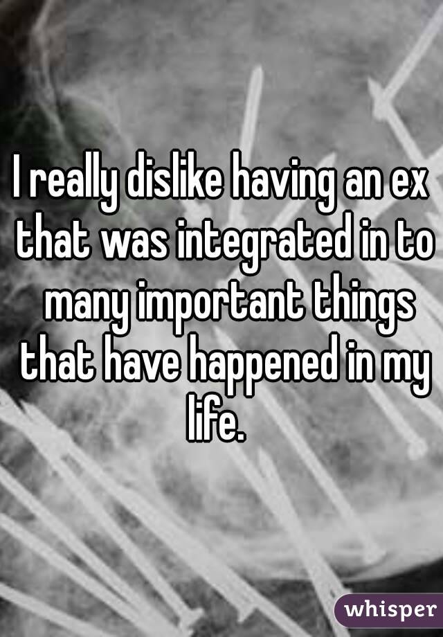 I really dislike having an ex that was integrated in to  many important things that have happened in my life.  