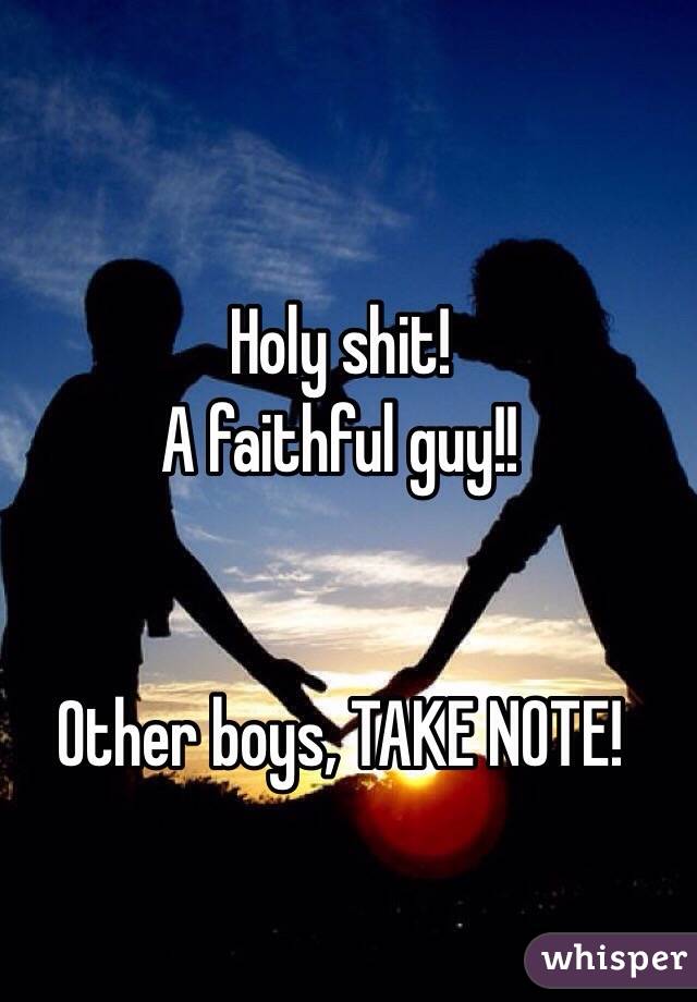 Holy shit! 
A faithful guy!! 


Other boys, TAKE NOTE!