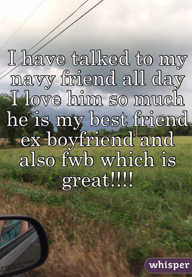 I have talked to my navy friend all day I love him so much he is my best friend ex boyfriend and also fwb which is great!!!!
