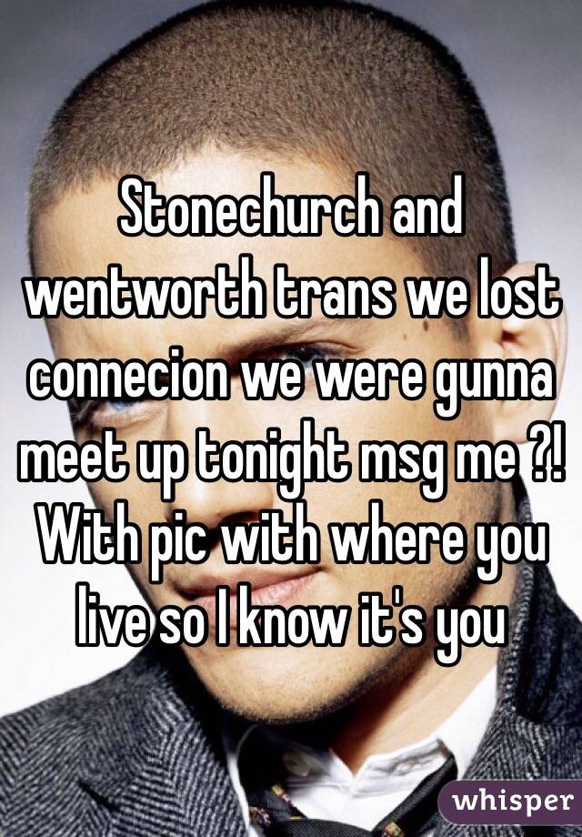 Stonechurch and wentworth trans we lost connecion we were gunna meet up tonight msg me ?! With pic with where you live so I know it's you 