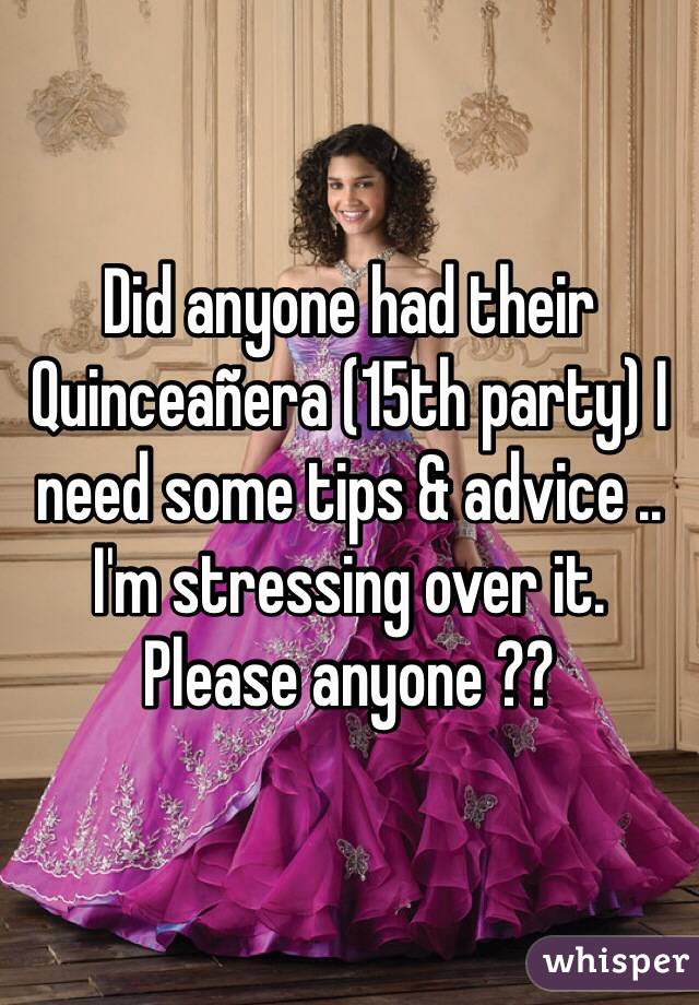 Did anyone had their Quinceañera (15th party) I need some tips & advice .. I'm stressing over it. Please anyone ??