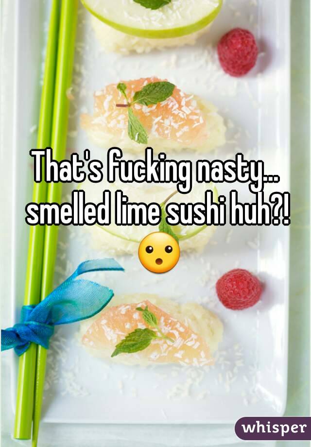 That's fucking nasty... smelled lime sushi huh?! 😮