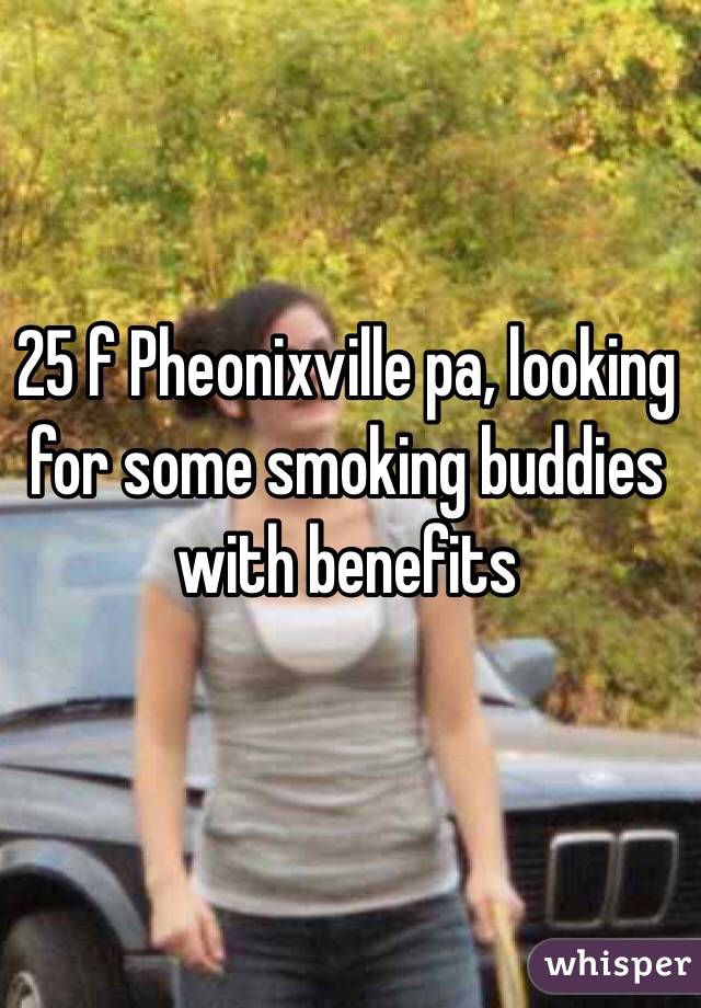 25 f Pheonixville pa, looking for some smoking buddies with benefits 