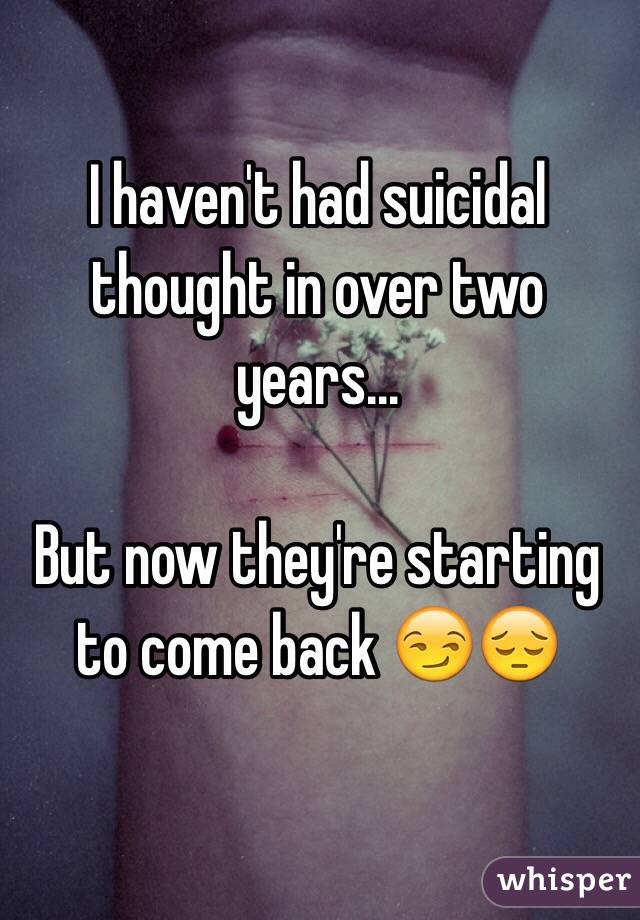 I haven't had suicidal thought in over two years...

But now they're starting to come back 😏😔