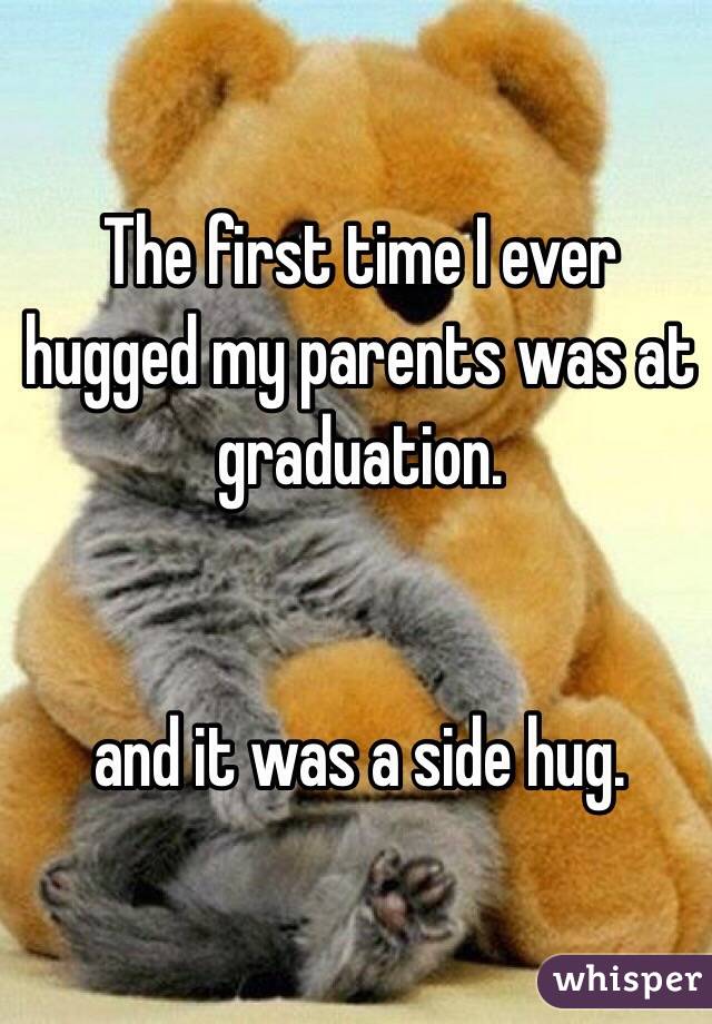 The first time I ever hugged my parents was at graduation. 


and it was a side hug.