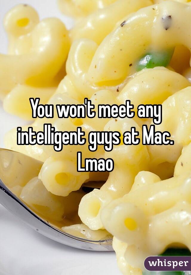 You won't meet any intelligent guys at Mac. Lmao
