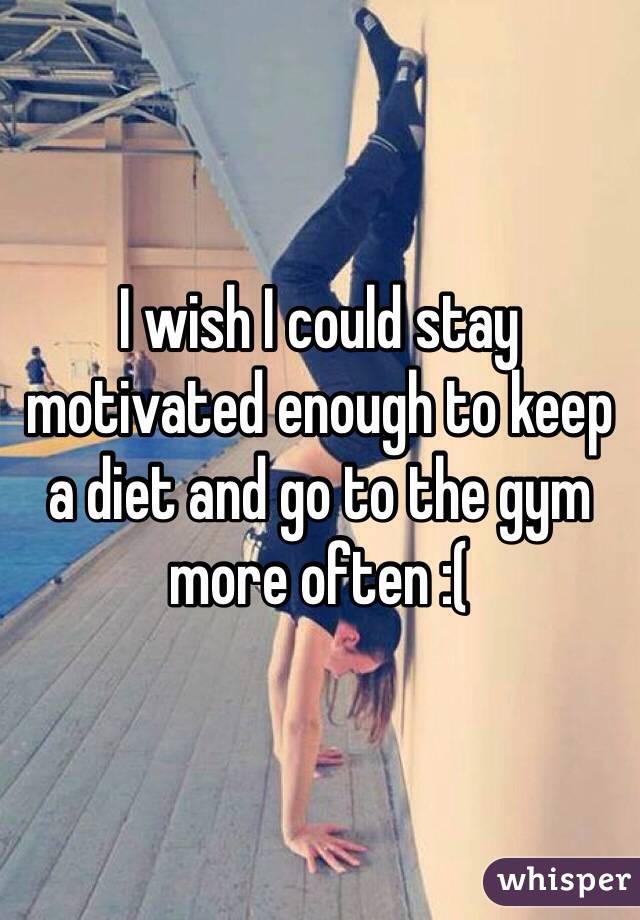 I wish I could stay motivated enough to keep a diet and go to the gym more often :(