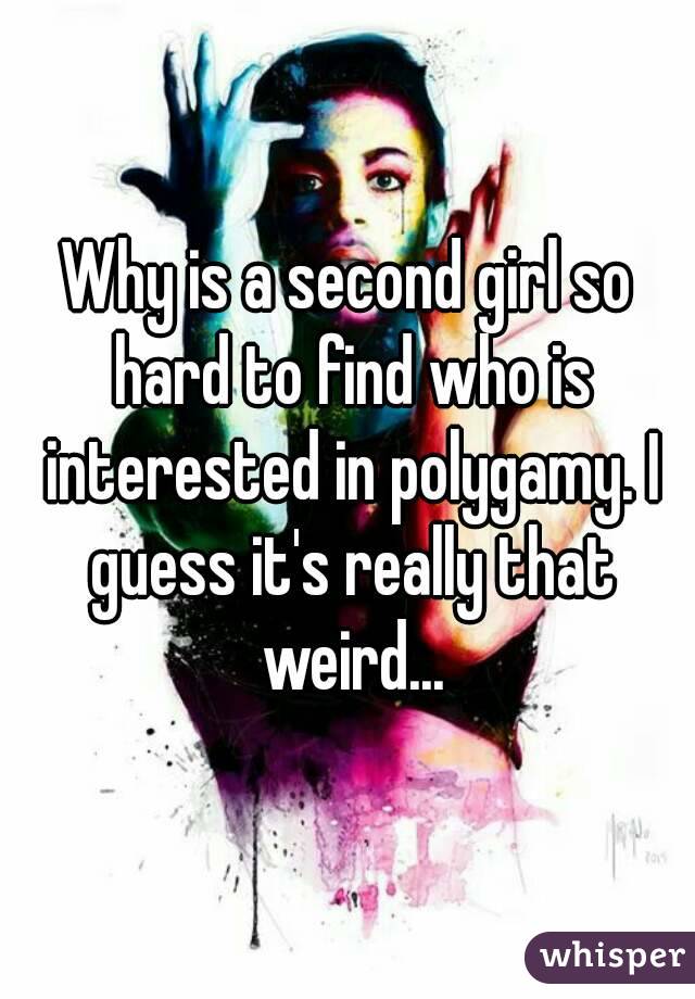 Why is a second girl so hard to find who is interested in polygamy. I guess it's really that weird...