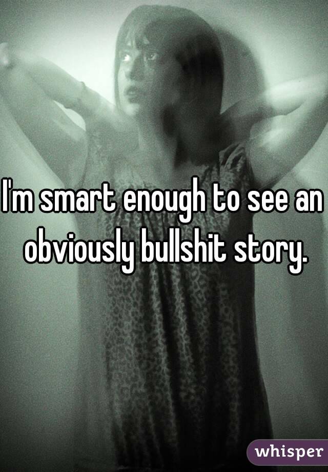 I'm smart enough to see an obviously bullshit story.