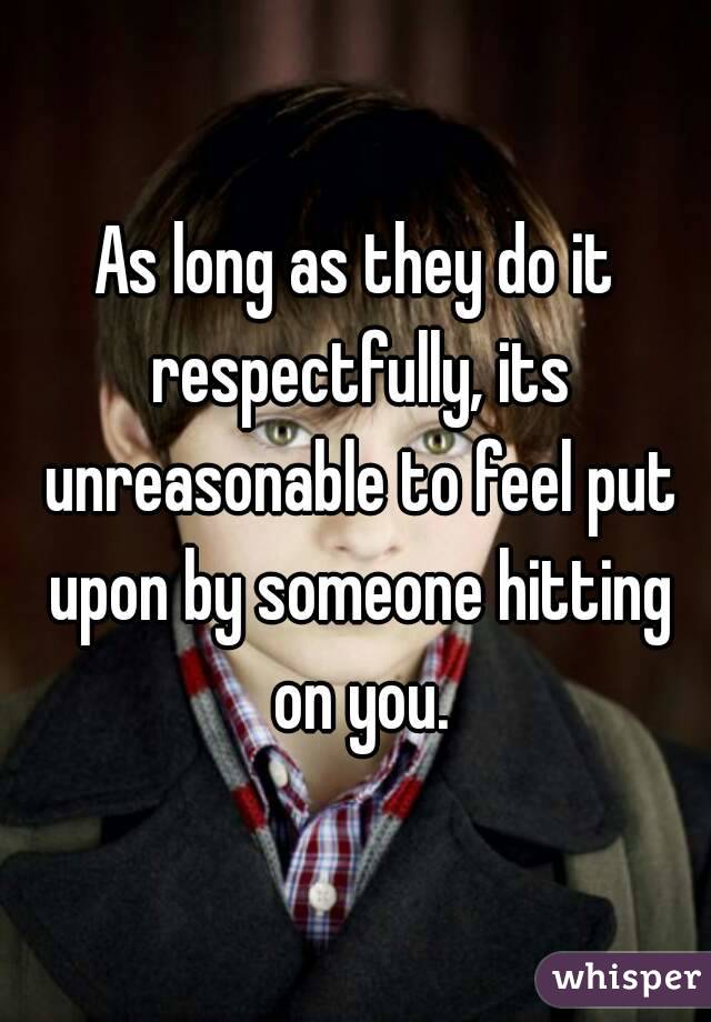 As long as they do it respectfully, its unreasonable to feel put upon by someone hitting on you.