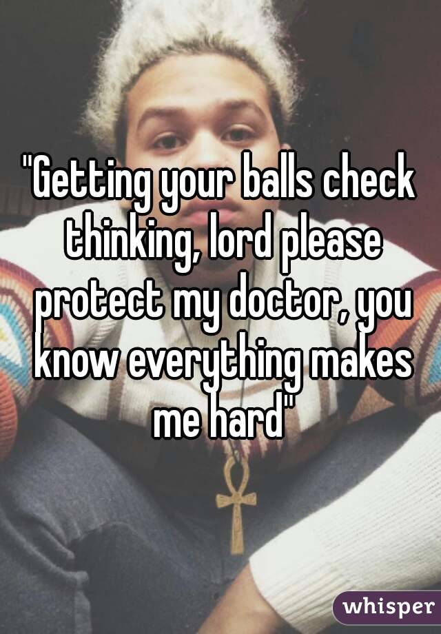 "Getting your balls check thinking, lord please protect my doctor, you know everything makes me hard"