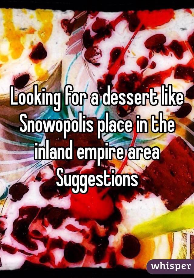  Looking for a dessert like Snowopolis place in the inland empire area 
Suggestions
