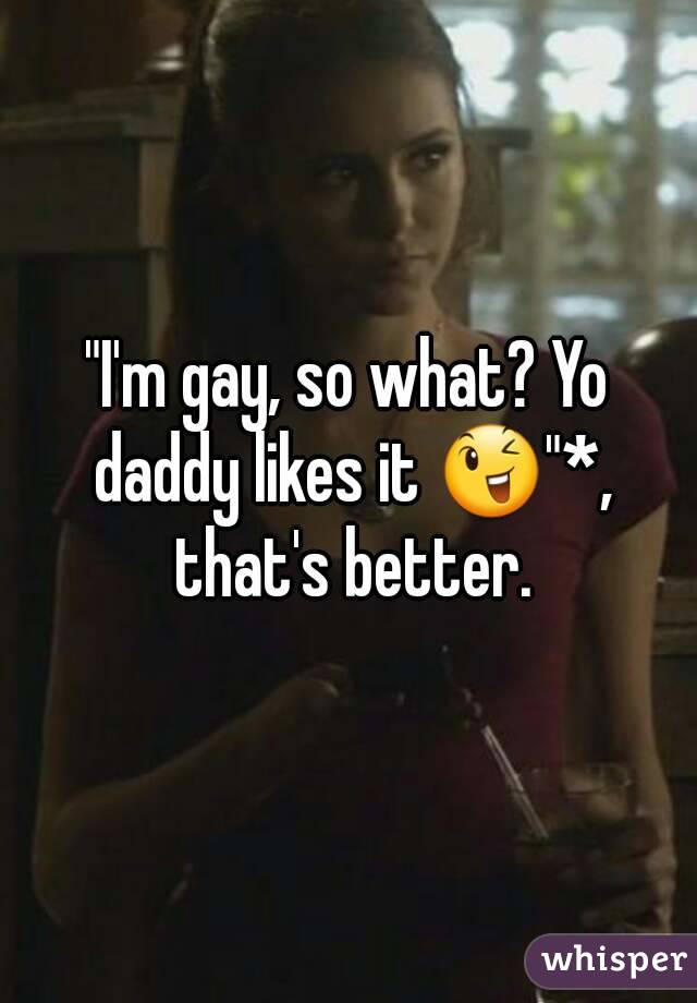 "I'm gay, so what? Yo daddy likes it 😉"*, that's better.