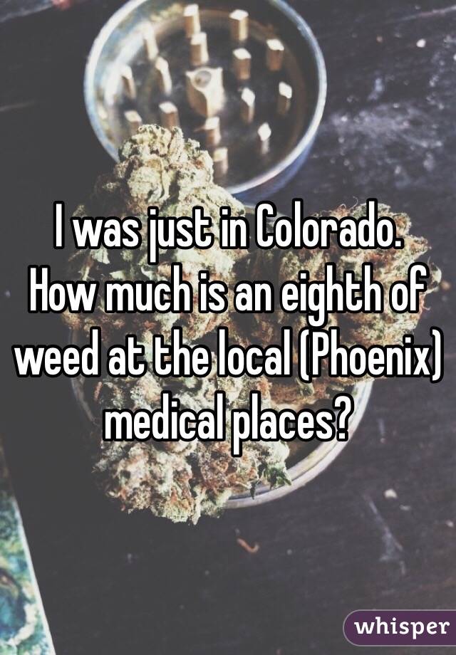 I was just in Colorado.
How much is an eighth of weed at the local (Phoenix) medical places?